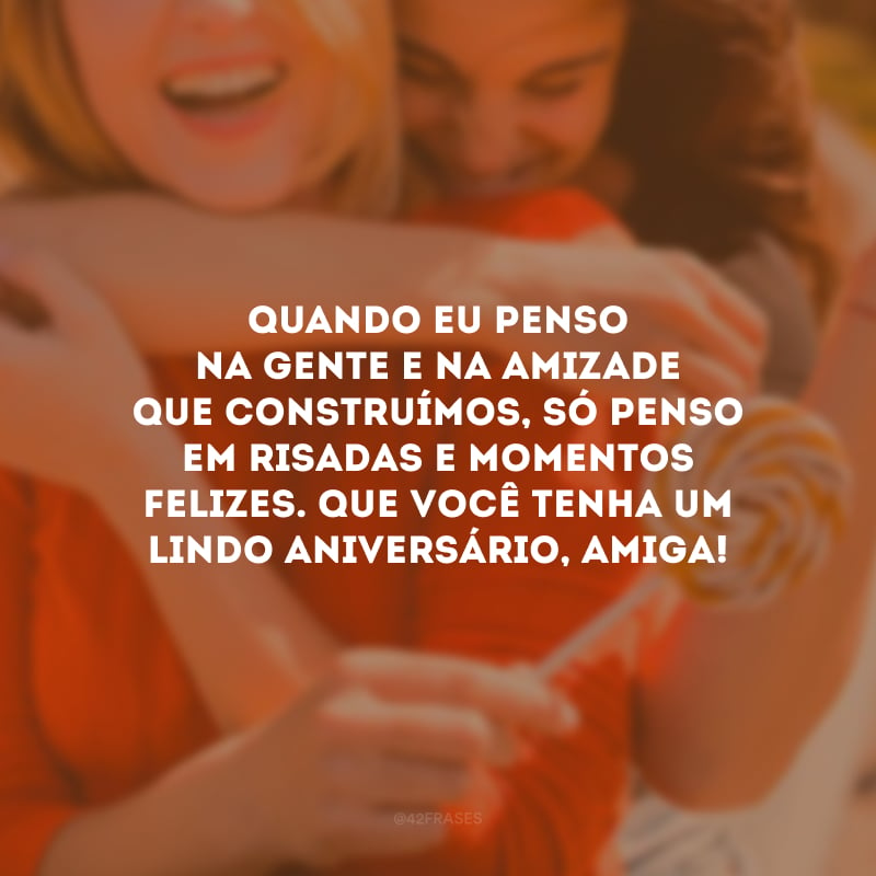 Quando eu penso na gente e na amizade que construímos, só penso em risadas e momentos felizes. Que você tenha um lindo aniversário, amiga! 