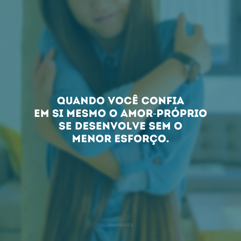 Quando você confia em si mesmo o amor-próprio se desenvolve sem o menor esforço.