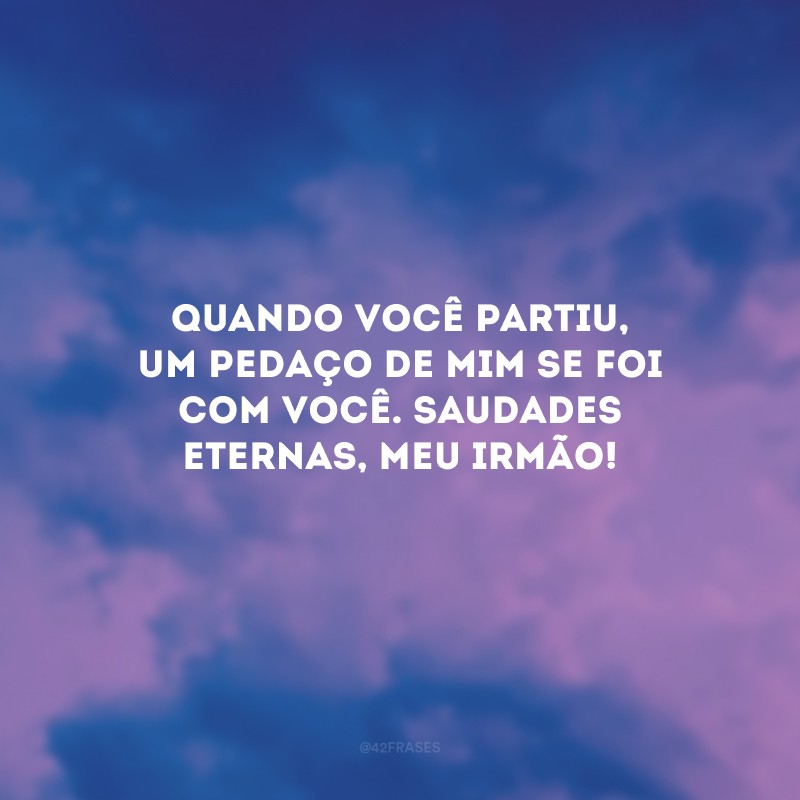 Quando você partiu, um pedaço de mim se foi com você. Saudades eternas, meu irmão!