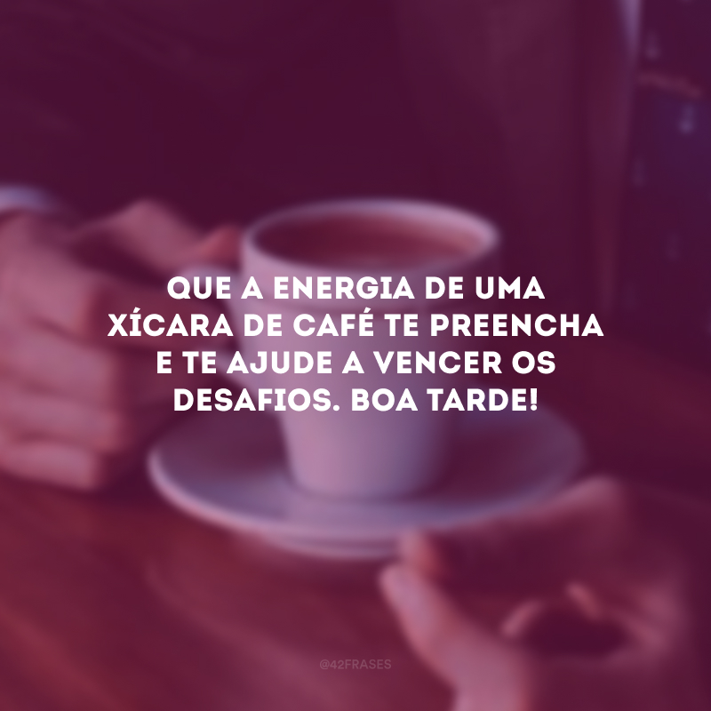 Que a energia de uma xícara de café te preencha e te ajude a vencer os desafios. Boa tarde!