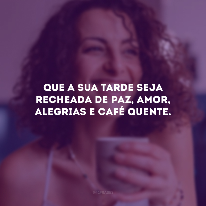 Que a sua tarde seja recheada de paz, amor, alegrias e café quente.