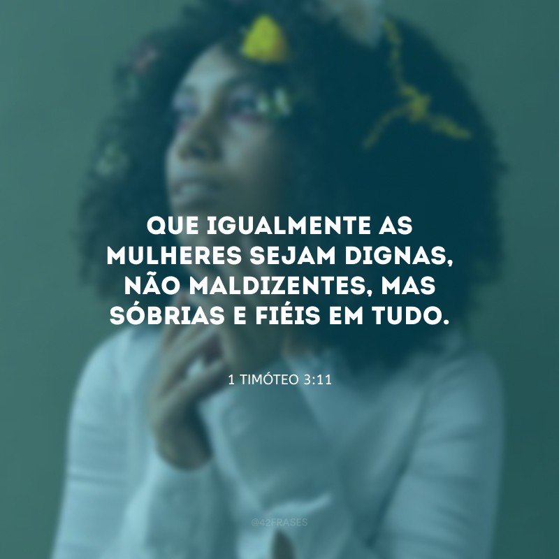 Que igualmente as mulheres sejam dignas, não maldizentes, mas sóbrias e fiéis em tudo.