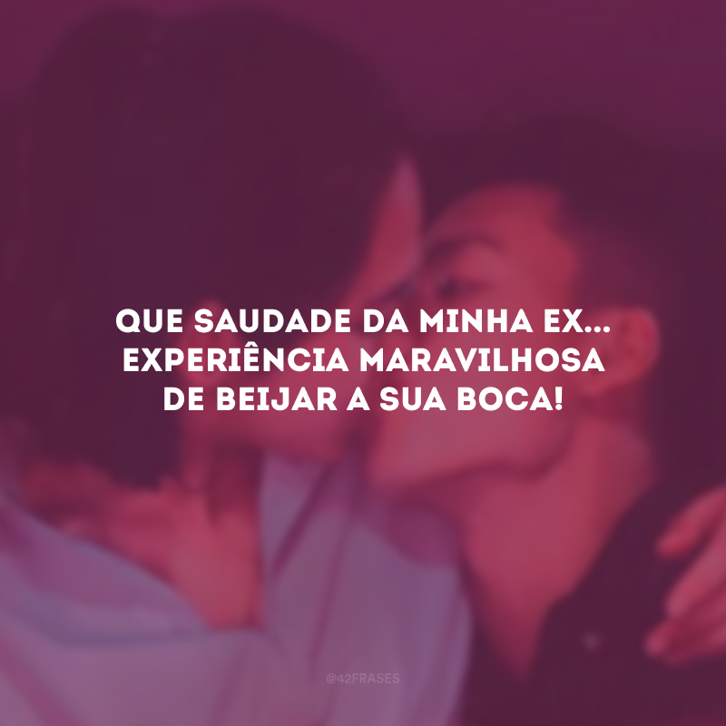 Que saudade da minha ex... Experiência maravilhosa de beijar a sua boca!