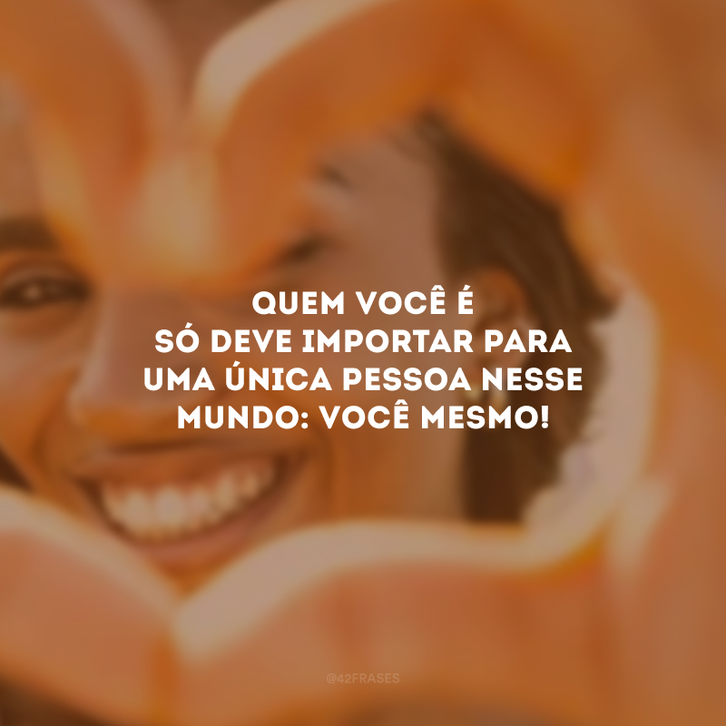 Quem você é só deve importar para uma única pessoa nesse mundo: você mesmo!