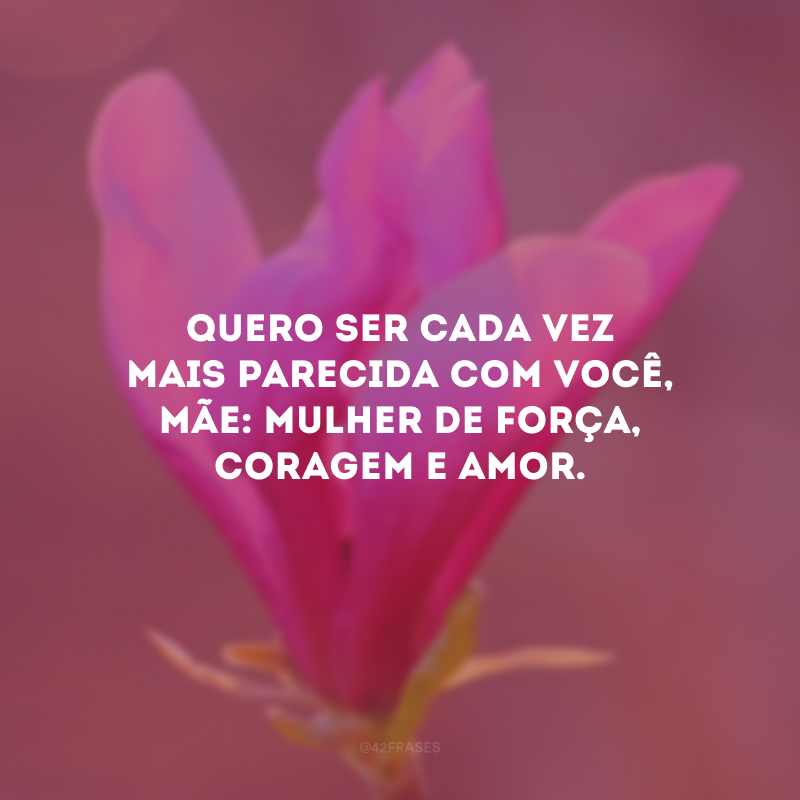 Quero ser cada vez mais parecida com você, mãe: mulher de força, coragem e amor.