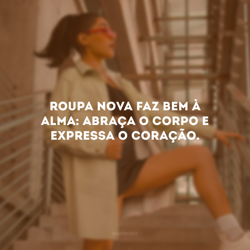 Roupa nova faz bem à alma: abraça o corpo e expressa o coração.