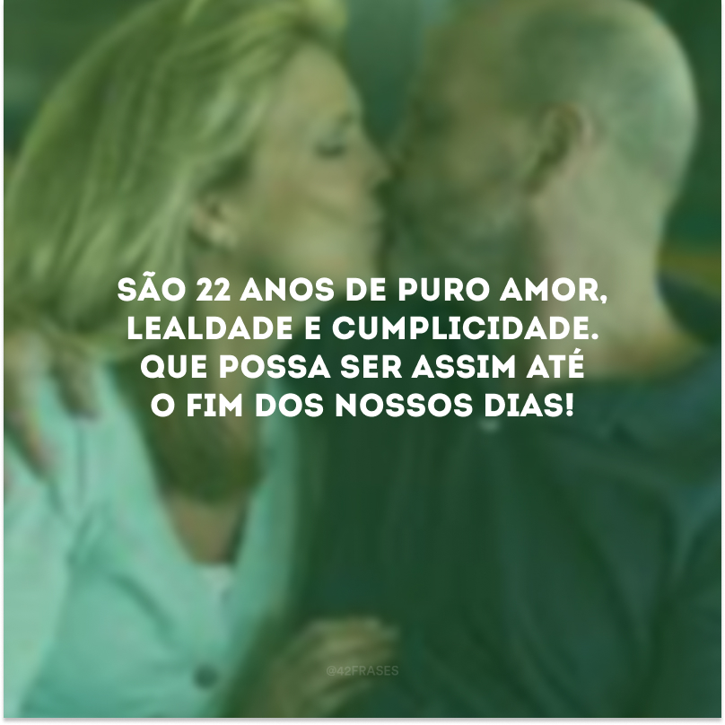 São 22 anos de puro amor, lealdade e cumplicidade. Que possa ser assim até o fim dos nossos dias!