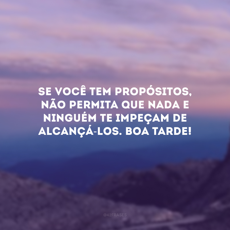 Se você tem propósitos, não permita que nada e ninguém te impeçam de alcançá-los. Boa tarde!