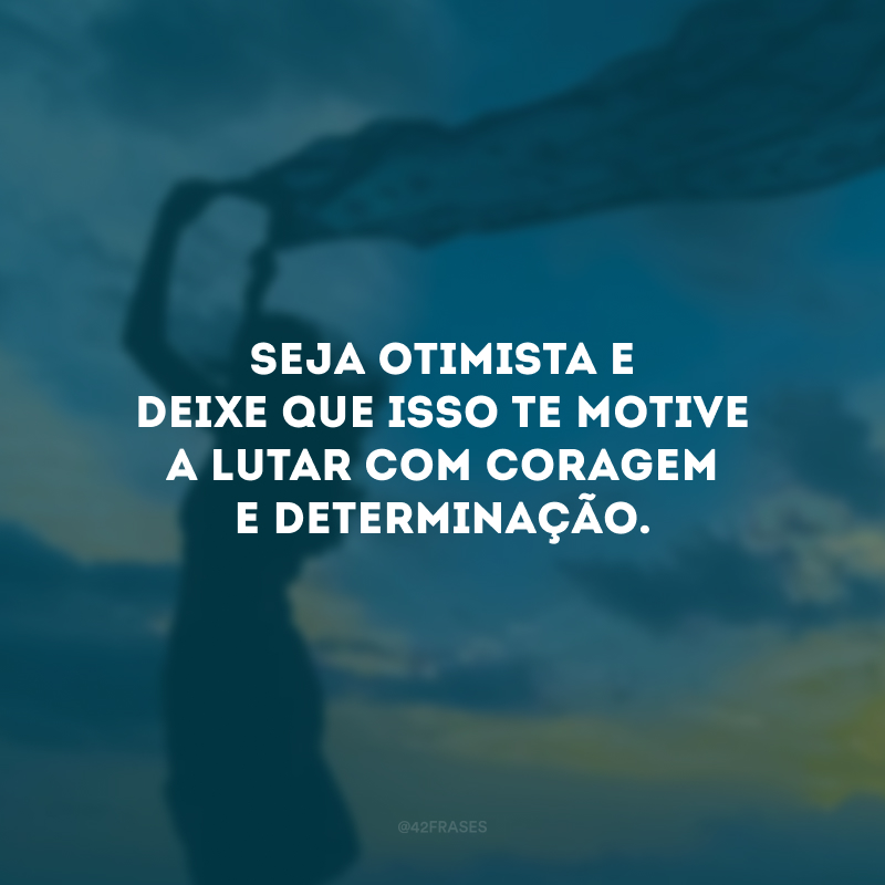 Seja otimista e deixe que isso te motive a lutar com coragem e determinação.