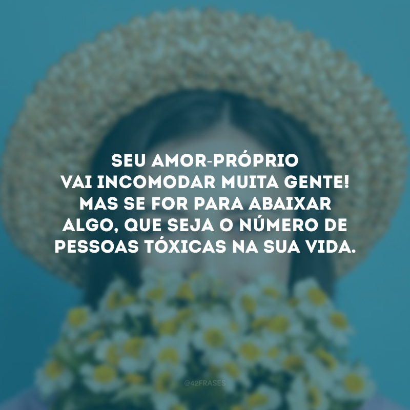 Seu amor-próprio vai incomodar muita gente! Mas se for para abaixar algo, que seja o número de pessoas tóxicas na sua vida.