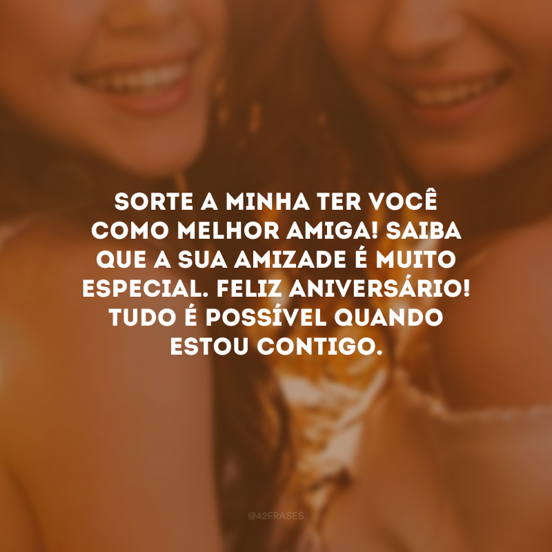 Sorte a minha ter você como melhor amiga! Saiba que a sua amizade é muito especial. Feliz aniversário! Tudo é possível quando estou contigo.