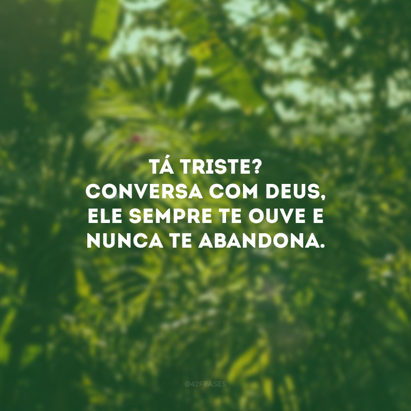 Tá triste? Conversa com Deus, Ele sempre te ouve e nunca te abandona. 