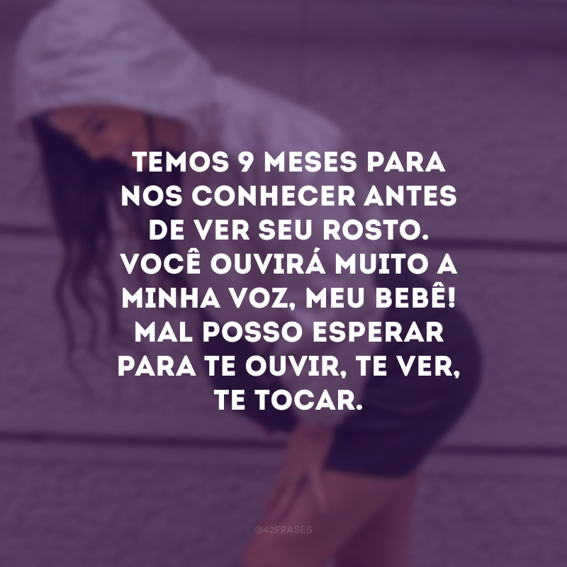 Temos 9 meses para nos conhecer antes de ver seu rosto. Você ouvirá muito a minha voz, meu bebê! Mal posso esperar para te ouvir, te ver, te tocar.