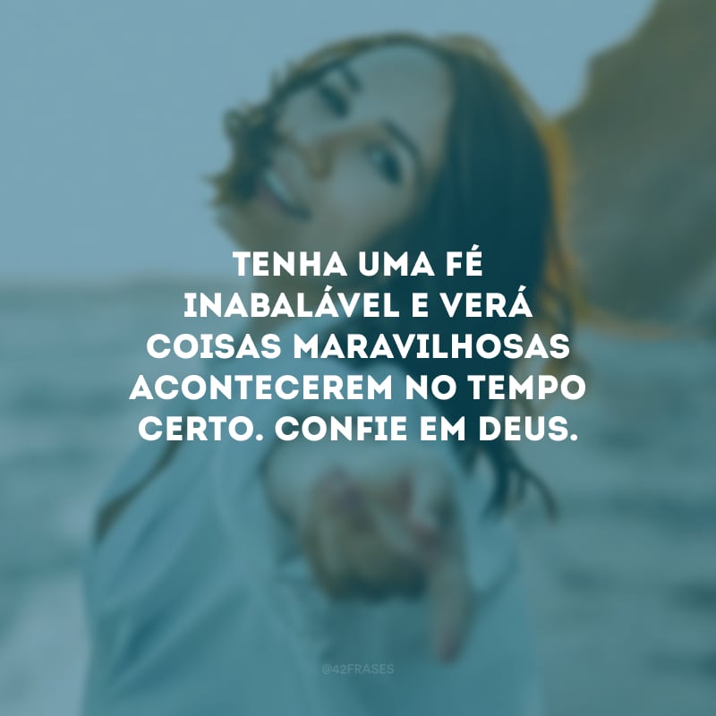 Tenha uma fé inabalável e verá coisas maravilhosas acontecerem no tempo certo. Confie em Deus. 