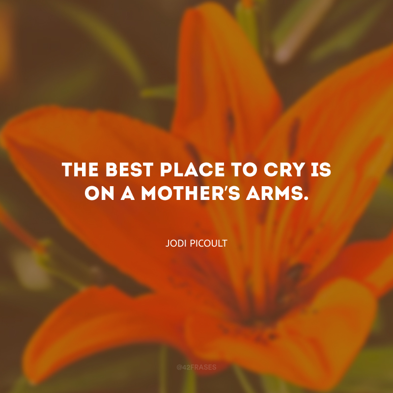 The best place to cry is on a mother’s arms. (O melhor lugar para chorar é nos braços de uma mãe.)