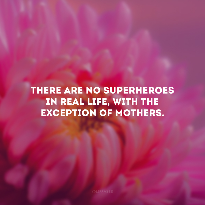 There are no superheroes in real life, with the exception of mothers. (Não existem super heróis na vida real, com exceção das mães.)