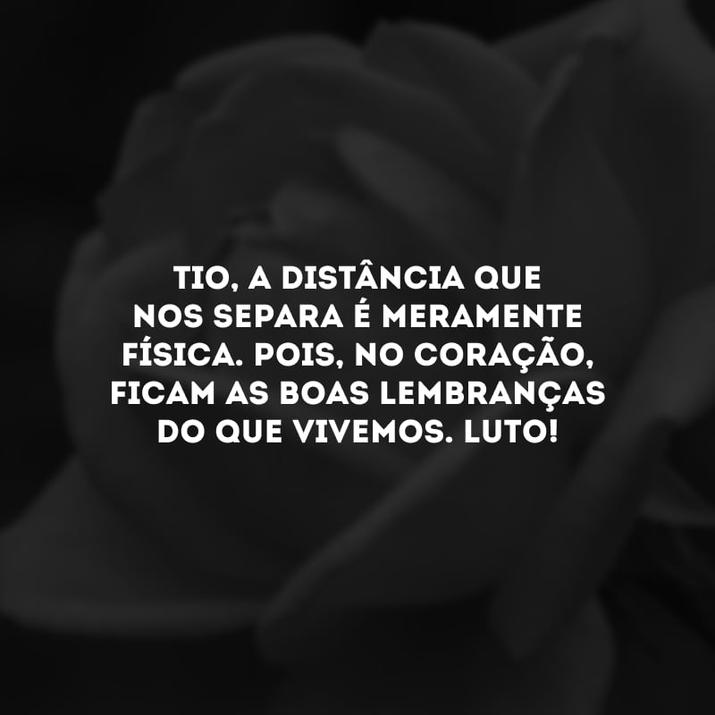 Tio, a distância que nos separa é meramente física. Pois, no coração, ficam as boas lembranças do que vivemos. Luto!