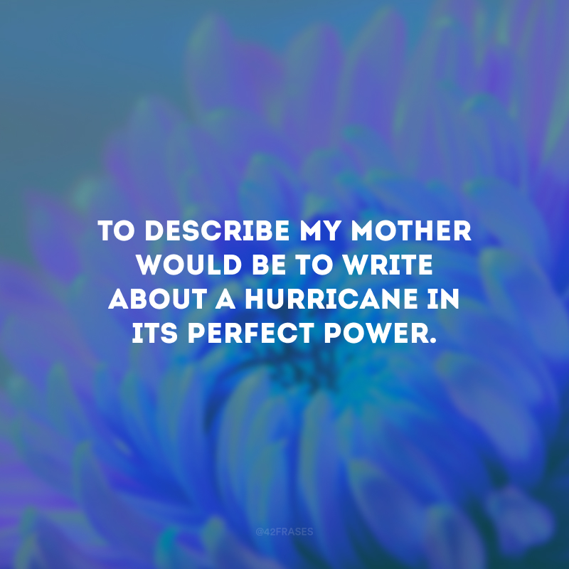 To describe my mother would be to write about a hurricane in its perfect power. (Para descrever minha mãe seria escrever sobre um furacão em seu pleno poder.)