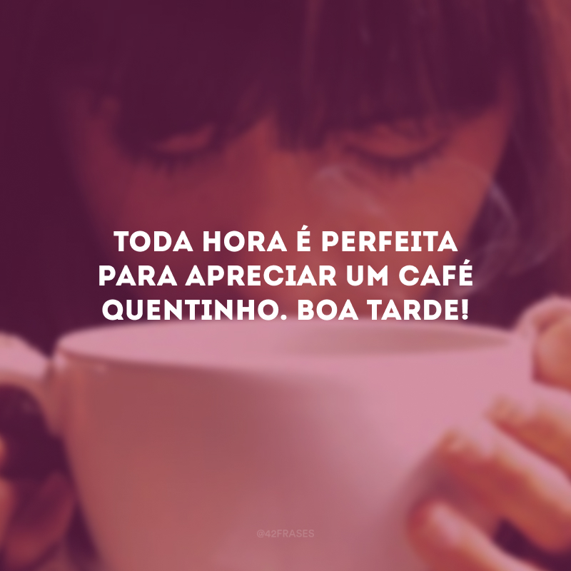 Toda hora é perfeita para apreciar um café quentinho. Boa tarde!