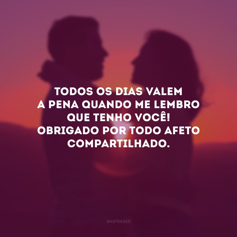 Todos os dias valem a pena quando me lembro que tenho você! Obrigado por todo afeto compartilhado.