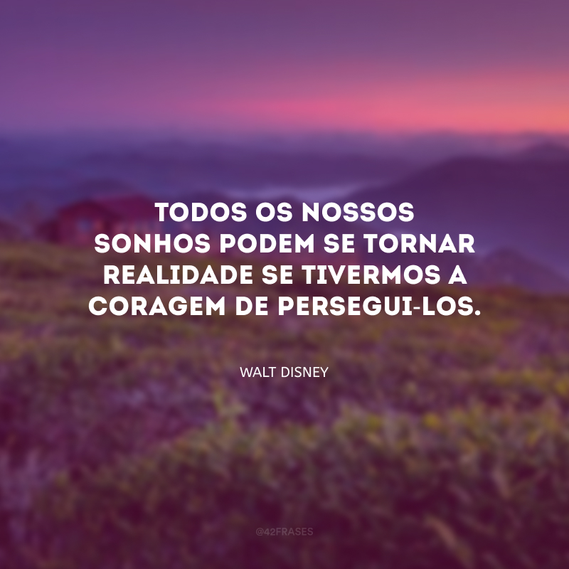 Todos os nossos sonhos podem se tornar realidade se tivermos a coragem de persegui-los.

