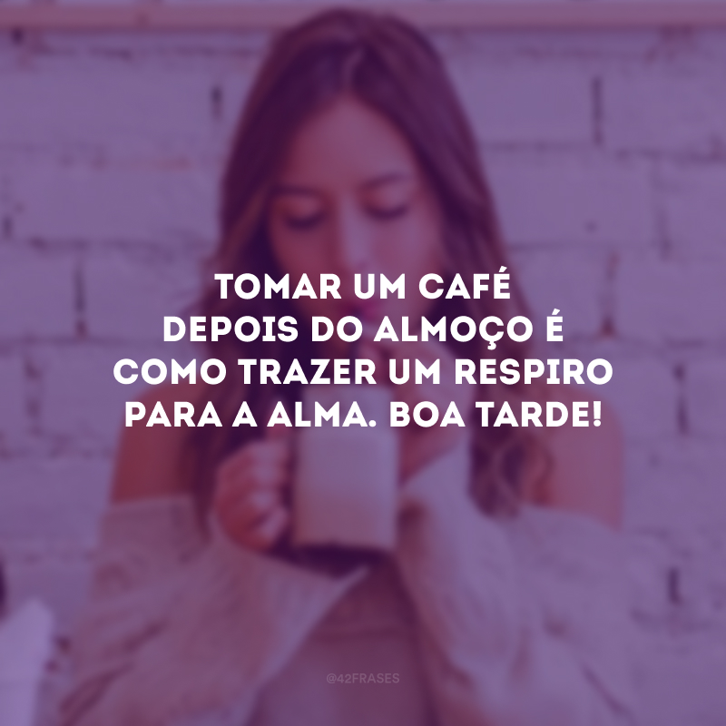 Tomar um café depois do almoço é como trazer um respiro para a alma. Boa tarde!