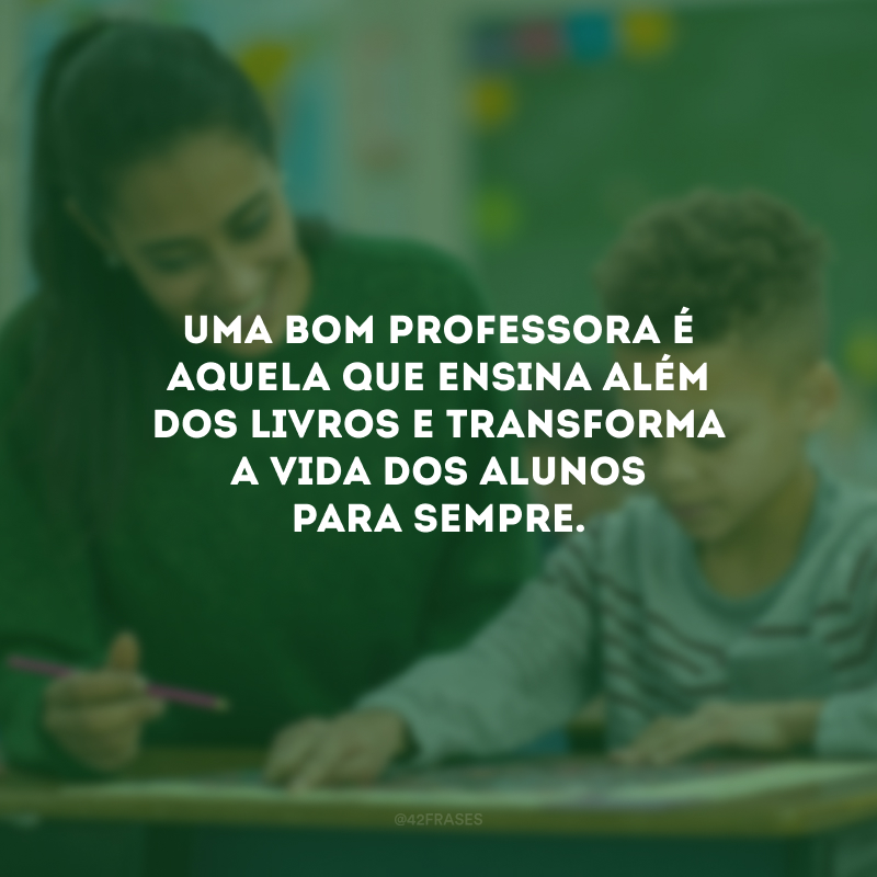 Uma boa professora é aquela que ensina além dos livros e transforma a vida dos alunos para sempre.