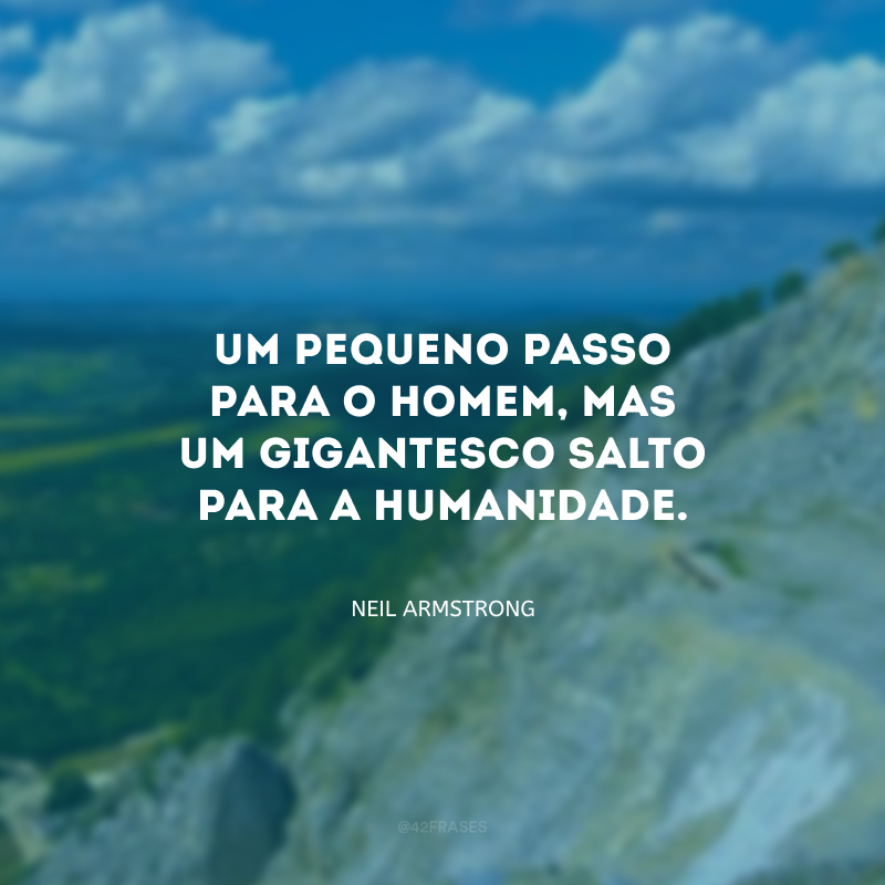 Um pequeno passo para o homem, mas um gigantesco salto para a humanidade.