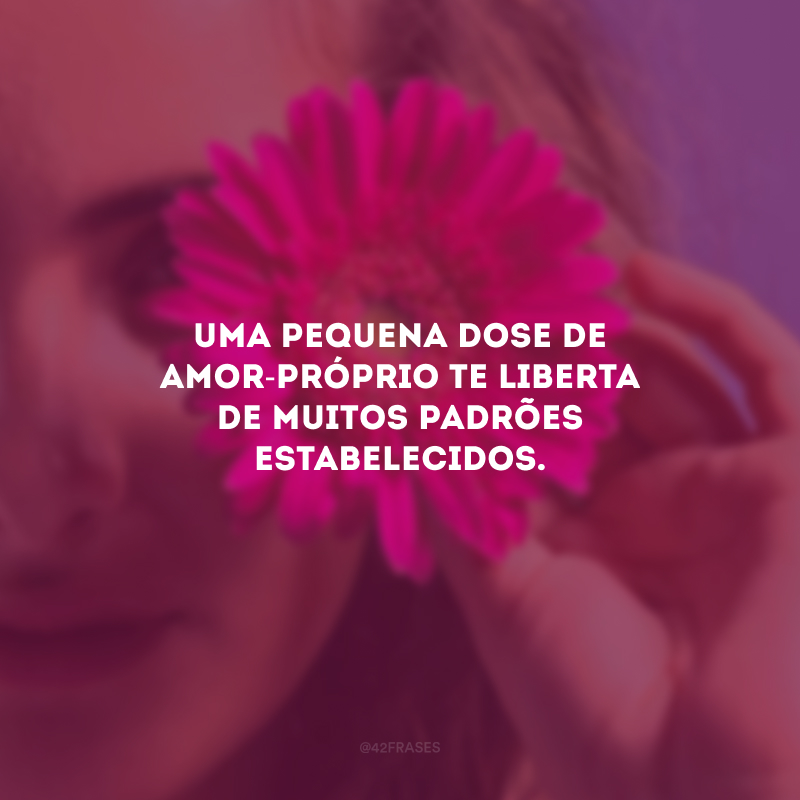 Uma pequena dose de amor-próprio te liberta de muitos padrões estabelecidos.