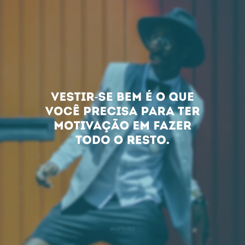 Vestir-se bem é o que você precisa para ter motivação em fazer todo o resto.