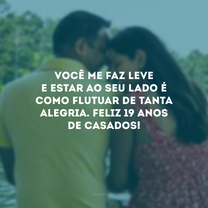 Você me faz leve e estar ao seu lado é como flutuar de tanta alegria. Feliz 19 anos de casados!