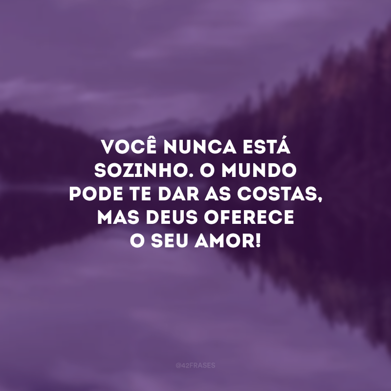 Você nunca está sozinho. O mundo pode te dar as costas, mas Deus oferece o Seu amor! 