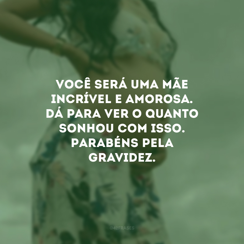 Você será uma mãe incrível e amorosa. Dá para ver o quanto sonhou com isso. Parabéns pela gravidez.