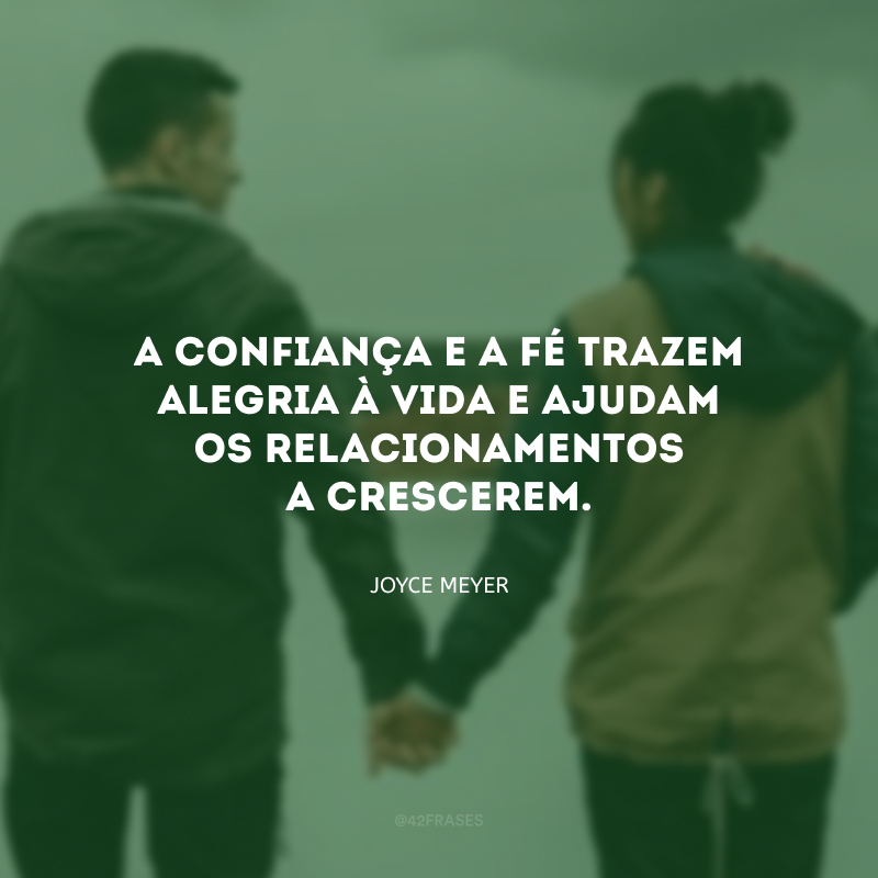 A confiança e a fé trazem alegria à vida e ajudam os relacionamentos a crescerem.