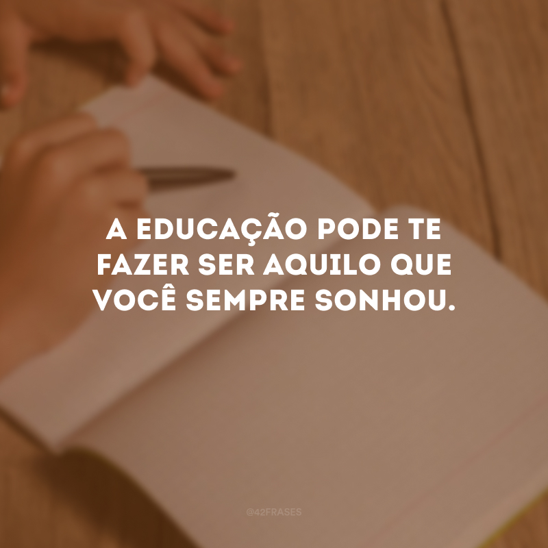 A educação pode te fazer ser aquilo que você sempre sonhou.