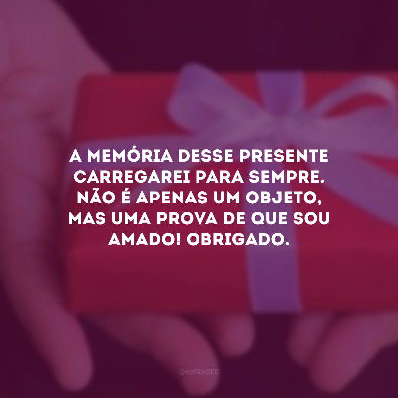 A memória desse presente carregarei para sempre. Não é apenas um objeto, mas uma prova de que sou amado! Obrigado.