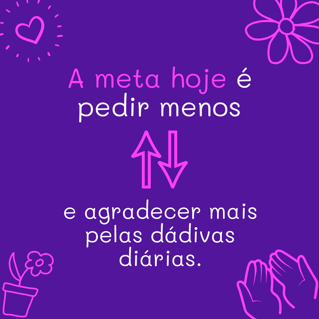 A meta hoje é pedir menos e agradecer mais pelas dádivas diárias.