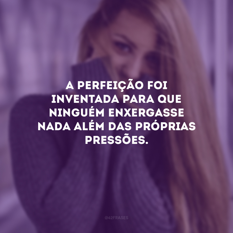 A perfeição foi inventada para que ninguém enxergasse nada além das próprias pressões.