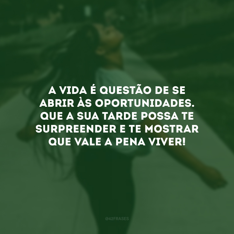 A vida é questão de se abrir às oportunidades. Que a sua tarde possa te surpreender e te mostrar que vale a pena viver!