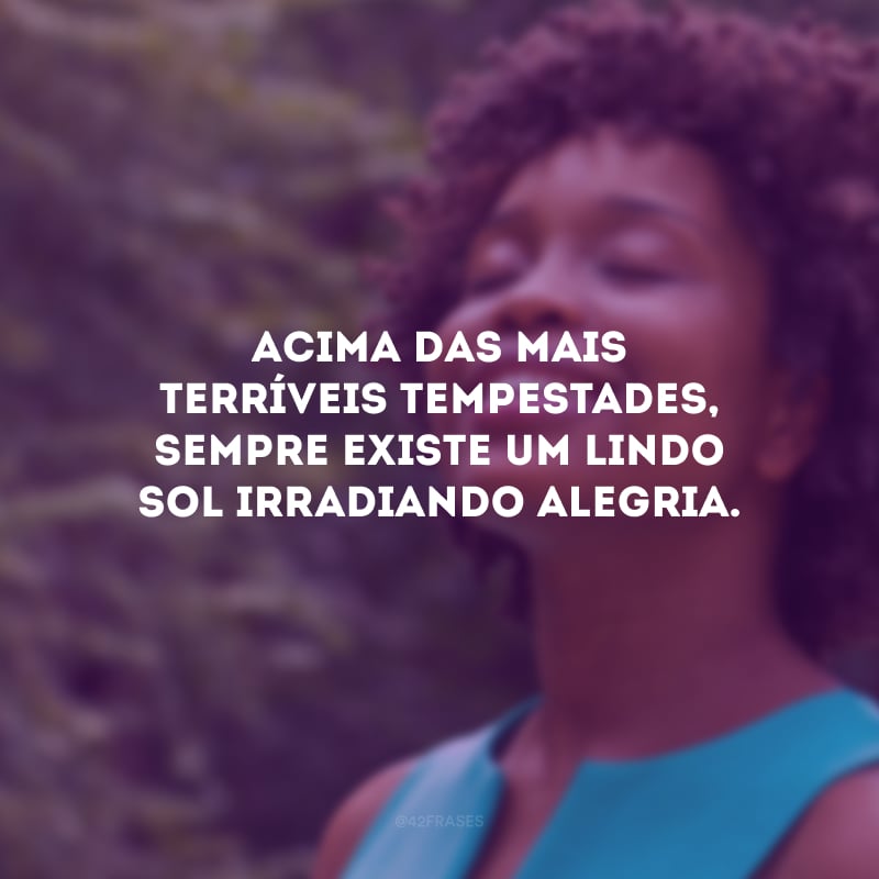 Acima das mais terríveis tempestades, sempre existe um lindo sol irradiando alegria.