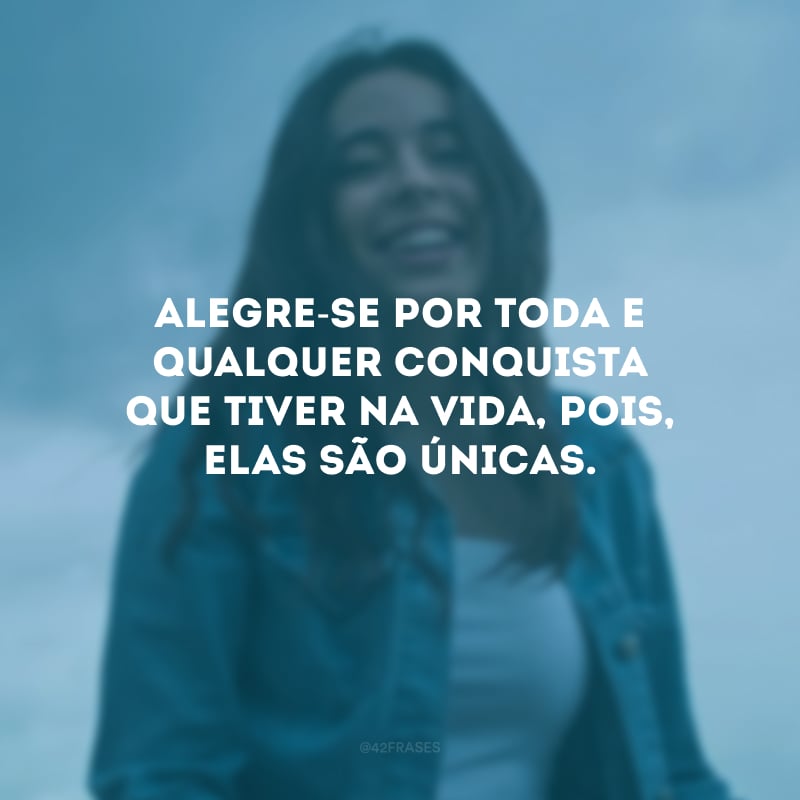 Alegre-se por toda e qualquer conquista que tiver na vida, pois, elas são únicas.