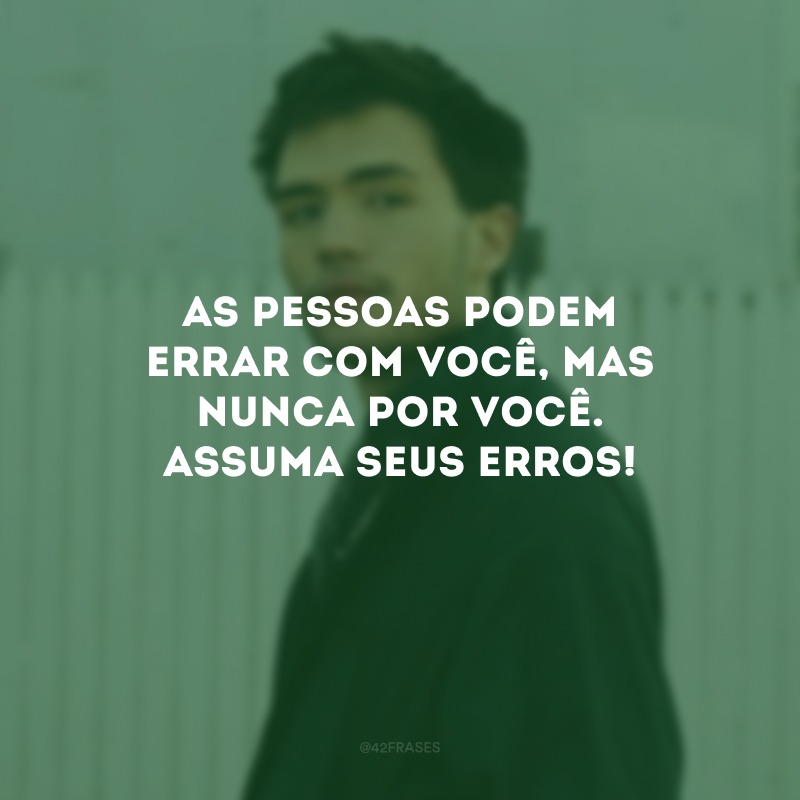 As pessoas podem errar com você, mas nunca por você. Assuma seus erros!