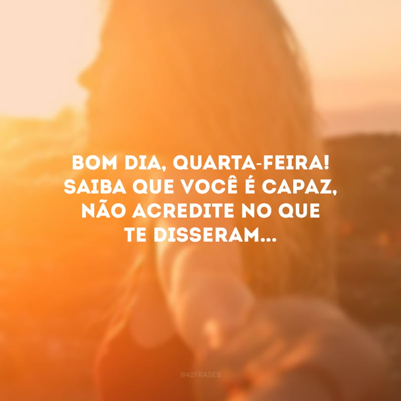 Bom dia, quarta-feira! Saiba que você é capaz, não acredite no que te disseram...