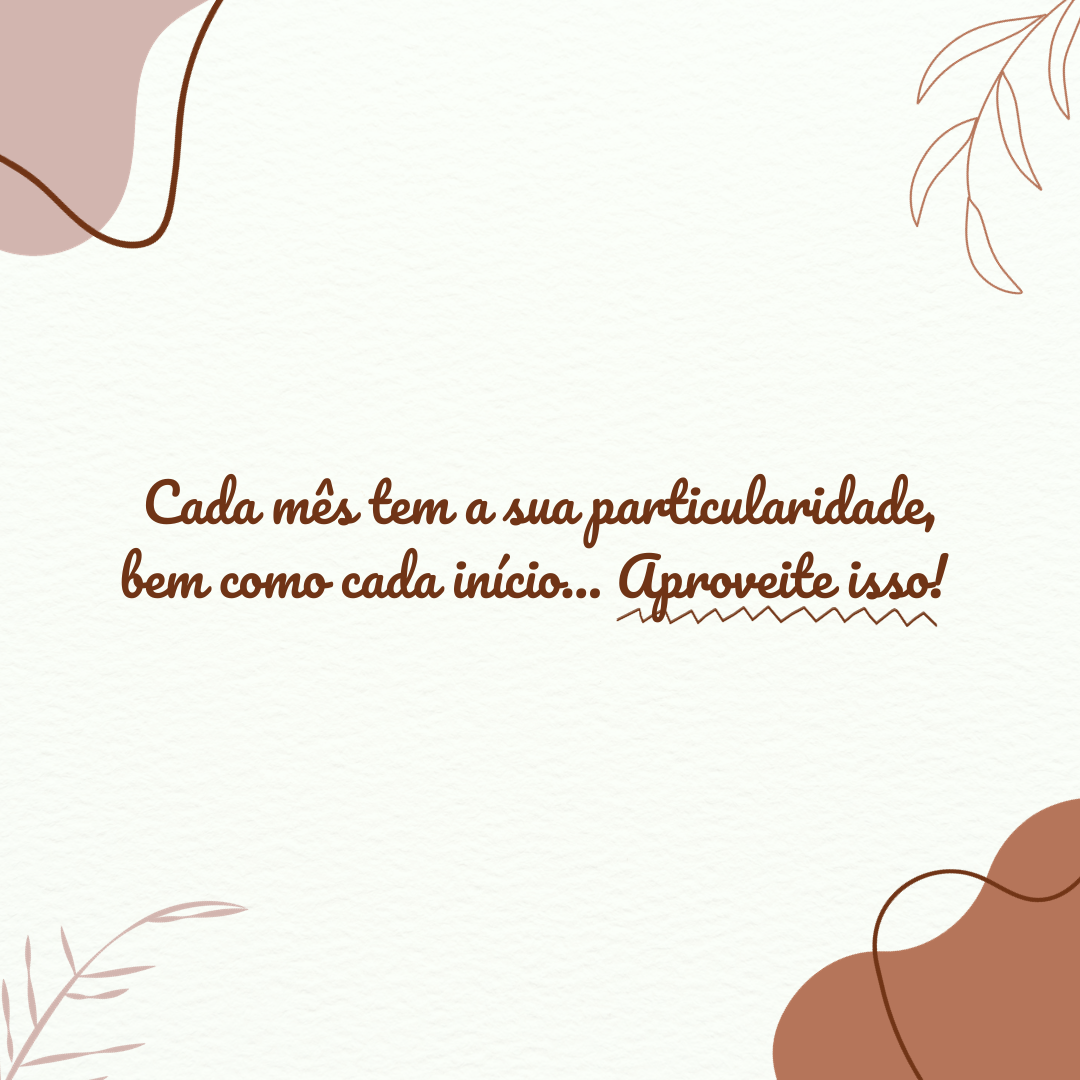 Cada mês tem a sua particularidade, bem como cada início... Aproveite isso! Pois, são essas particularidades que fazem cada momento da nossa vida ser único. 