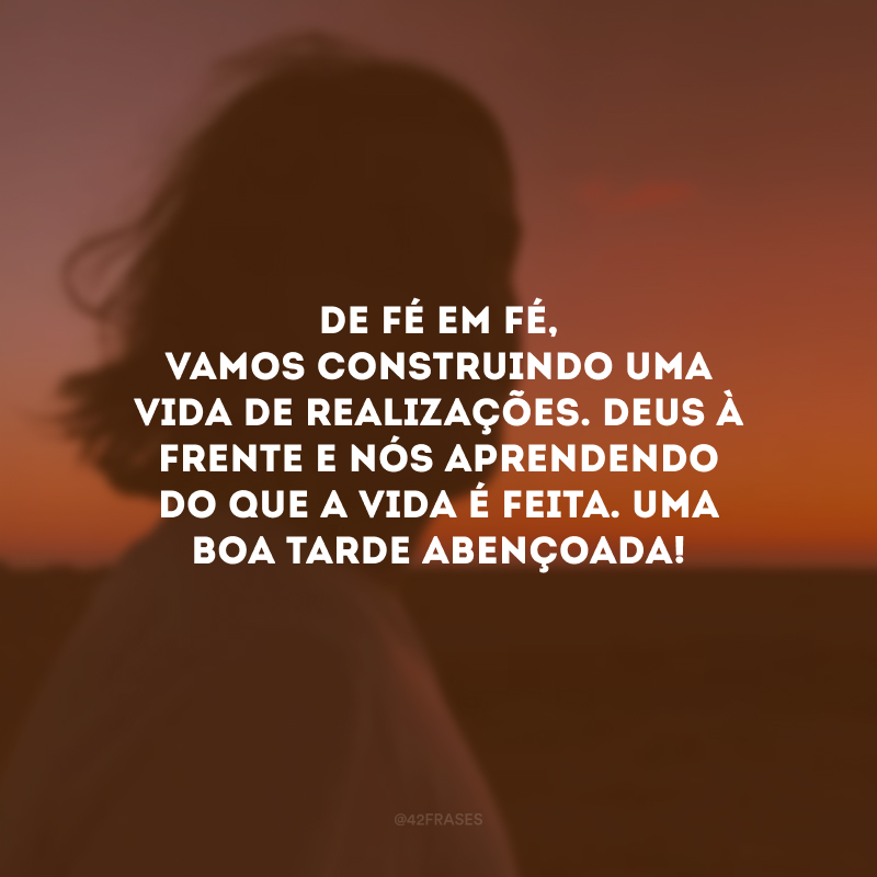 De fé em fé, vamos construindo uma vida de realizações. Deus à frente e nós aprendendo do que a vida é feita. Uma boa tarde abençoada! 