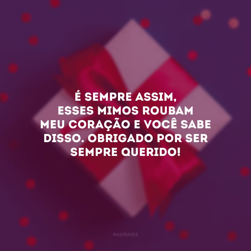 É sempre assim, esses mimos roubam meu coração e você sabe disso. Obrigado por ser sempre querido!