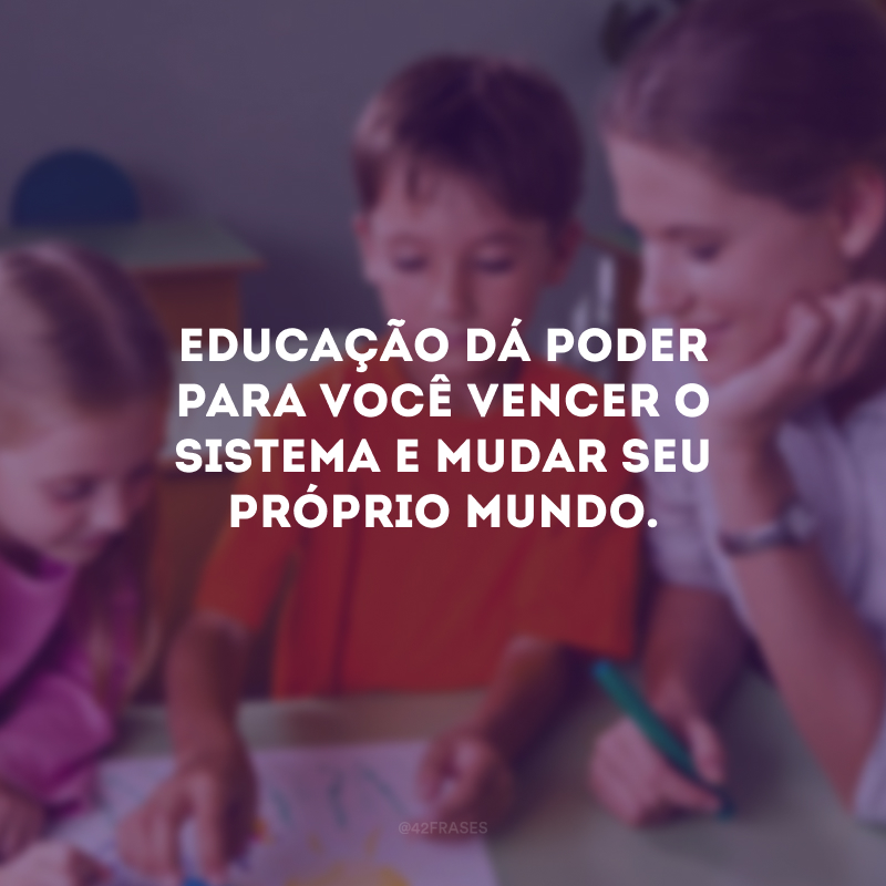 Educação dá poder para você vencer o sistema e mudar seu próprio mundo.