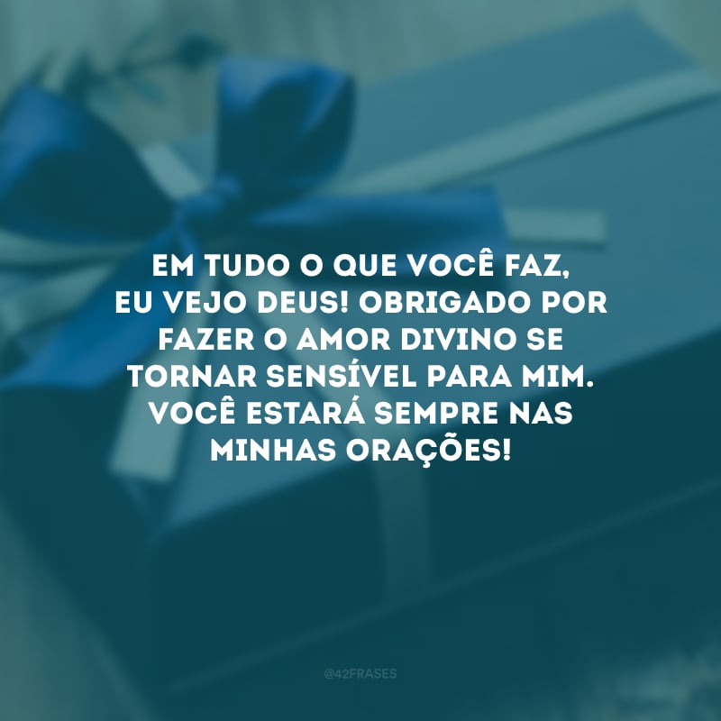 Em tudo o que você faz, eu vejo Deus! Obrigado por fazer o amor divino se tornar sensível para mim. Você estará sempre nas minhas orações!