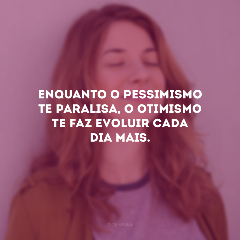 Enquanto o pessimismo te paralisa, o otimismo te faz evoluir cada dia mais.