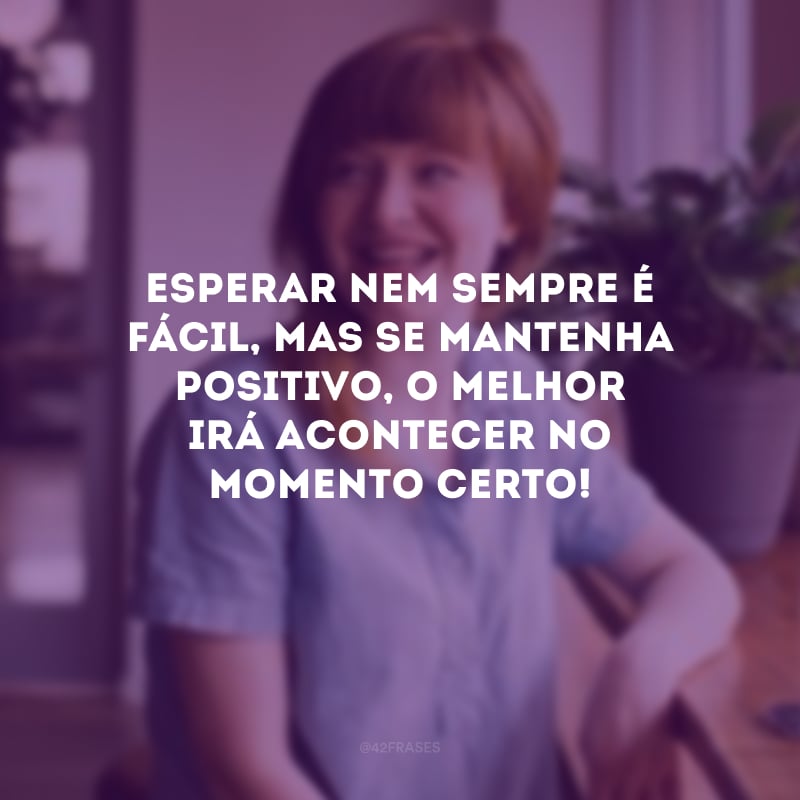 Esperar nem sempre é fácil, mas se mantenha positivo, o melhor irá acontecer no momento certo!